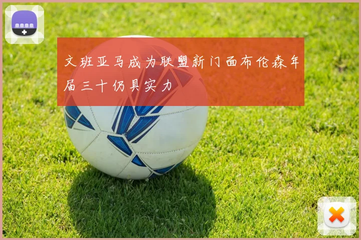 文班亚马成为联盟新门面布伦森年届三十仍具实力